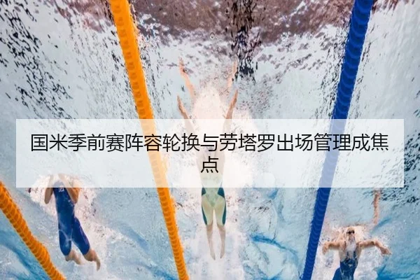 国米季前赛阵容轮换与劳塔罗出场管理成焦点